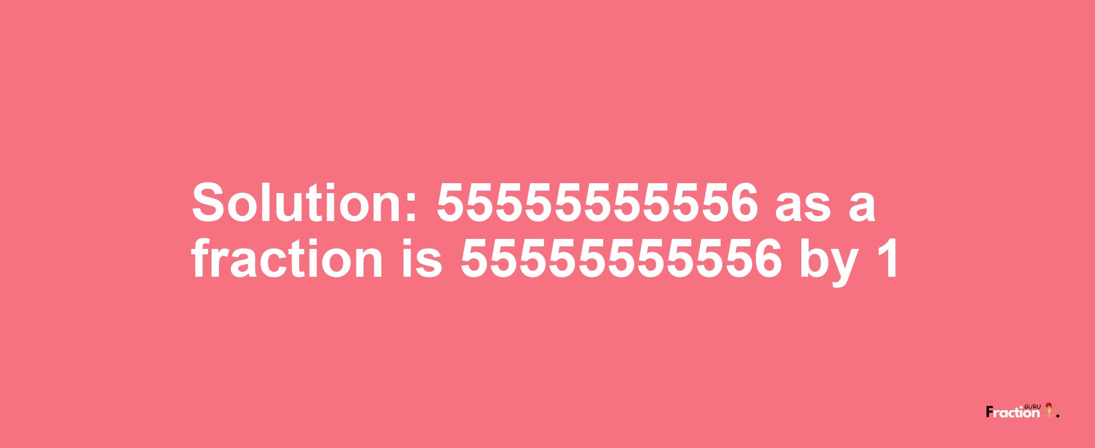 Solution:55555555556 as a fraction is 55555555556/1